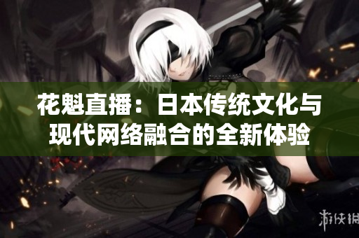 花魁直播：日本傳統(tǒng)文化與現(xiàn)代網(wǎng)絡(luò)融合的全新體驗