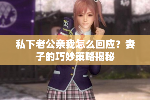 私下老公親我怎么回應(yīng)？妻子的巧妙策略揭秘