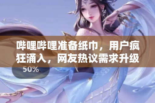 嗶哩嗶哩準(zhǔn)備紙巾，用戶瘋狂涌入，網(wǎng)友熱議需求升級