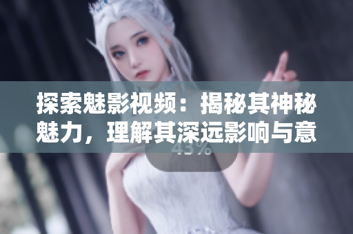探索魅影視頻：揭秘其神秘魅力，理解其深遠影響與意義