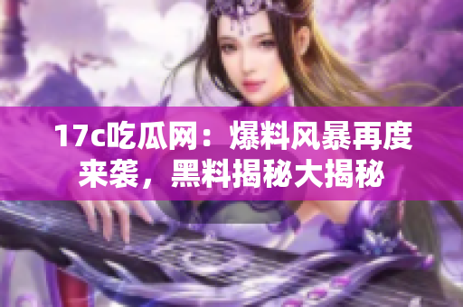 17c吃瓜網(wǎng)：爆料風(fēng)暴再度來襲，黑料揭秘大揭秘