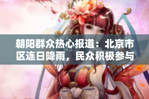 朝陽(yáng)群眾熱心報(bào)道：北京市區(qū)連日降雨，民眾積極參與應(yīng)急救援