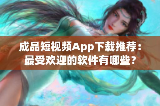 成品短視頻App下載推薦：最受歡迎的軟件有哪些？