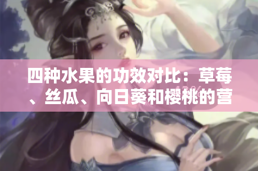 四種水果的功效對比：草莓、絲瓜、向日葵和櫻桃的營養(yǎng)價值大揭秘
