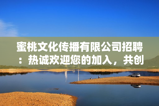 蜜桃文化傳播有限公司招聘：熱誠(chéng)歡迎您的加入，共創(chuàng)未來(lái)的機(jī)遇和挑戰(zhàn)