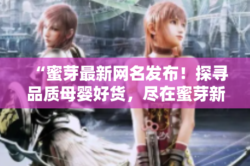 “蜜芽最新網(wǎng)名發(fā)布！探尋品質(zhì)母嬰好貨，盡在蜜芽新名瀏覽！”