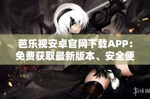 芭樂視安卓官網(wǎng)下載APP：免費獲取最新版本、安全便捷的下載方式
