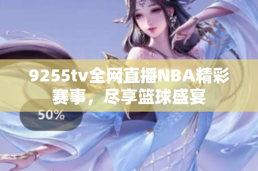 9255tv全網(wǎng)直播NBA精彩賽事，盡享籃球盛宴