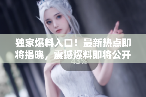 獨(dú)家爆料入口！最新熱點(diǎn)即將揭曉，震撼爆料即將公開(kāi)