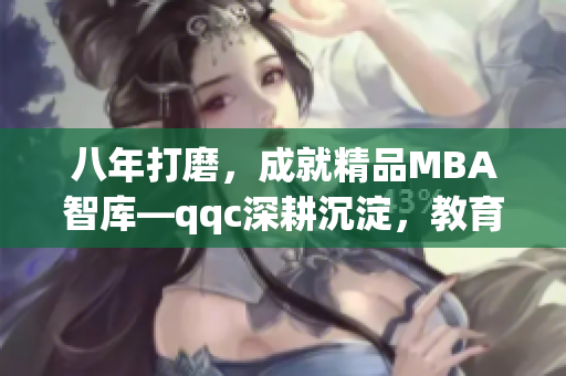 八年打磨，成就精品MBA智庫—qqc深耕沉淀，教育精英共鑄輝煌