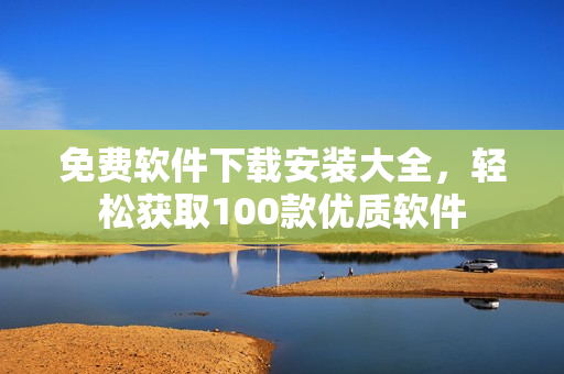 免費(fèi)軟件下載安裝大全，輕松獲取100款優(yōu)質(zhì)軟件