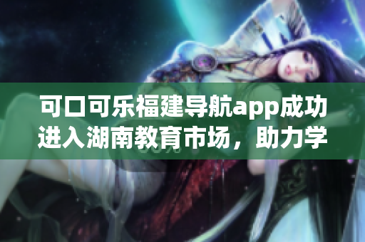 可口可樂福建導(dǎo)航app成功進(jìn)入湖南教育市場，助力學(xué)生出行更便捷