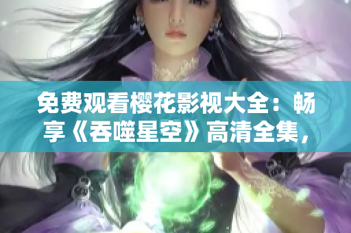 免費(fèi)觀看櫻花影視大全：暢享《吞噬星空》高清全集，盡在櫻花影視平臺(tái)