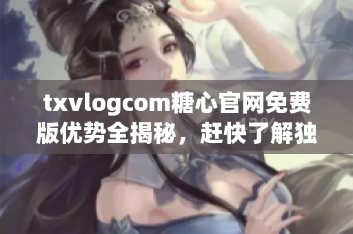 txvlogcom糖心官網(wǎng)免費版優(yōu)勢全揭秘，趕快了解獨特之處!