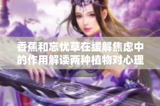 香蕉和忘憂(yōu)草在緩解焦慮中的作用解讀兩種植物對(duì)心理健康的影響