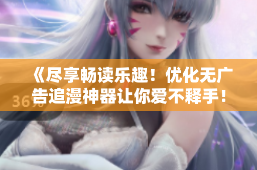 《盡享暢讀樂趣！優(yōu)化無廣告追漫神器讓你愛不釋手！》