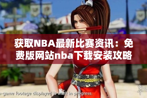 獲取NBA最新比賽資訊：免費版網(wǎng)站nba下載安裝攻略分享