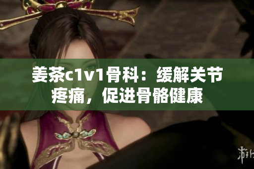 姜茶c1v1骨科：緩解關(guān)節(jié)疼痛，促進(jìn)骨骼健康