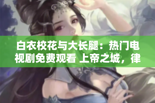 白衣校花與大長腿：熱門電視劇免費(fèi)觀看 上帝之城，律師護(hù)衛(wèi)記