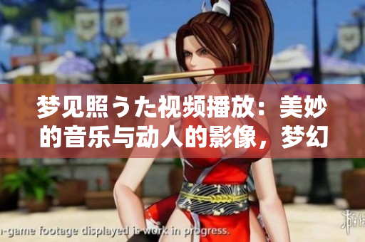 夢見照うた視頻播放：美妙的音樂與動人的影像，夢幻般的視聽體驗(yàn)