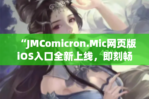 “JMComicron.Mic網(wǎng)頁版iOS入口全新上線，即刻暢享優(yōu)質(zhì)漫畫內(nèi)容”