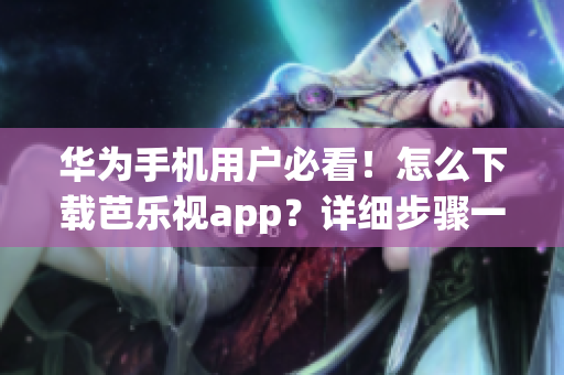 華為手機(jī)用戶必看！怎么下載芭樂視app？詳細(xì)步驟一網(wǎng)打盡【華為手機(jī)適用】