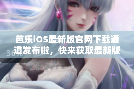 芭樂iOS最新版官網(wǎng)下載通道發(fā)布啦，快來獲取最新版本的芭樂iOS應(yīng)用程序