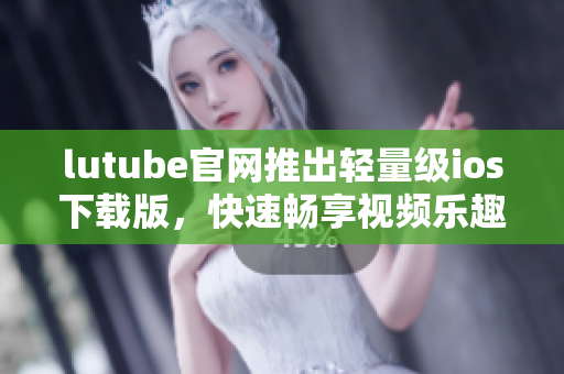 lutube官網(wǎng)推出輕量級(jí)ios下載版，快速暢享視頻樂趣
