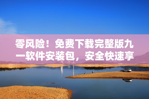 零風(fēng)險(xiǎn)！免費(fèi)下載完整版九一軟件安裝包，安全快速享受全新使用體驗(yàn)