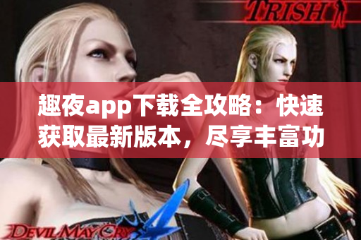 趣夜app下載全攻略：快速獲取最新版本，盡享豐富功能