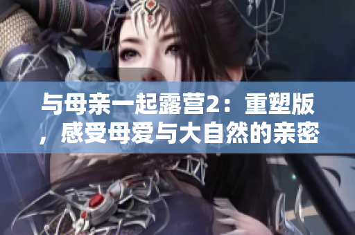 與母親一起露營2：重塑版，感受母愛與大自然的親密接觸