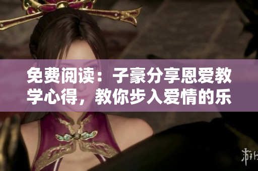 免費(fèi)閱讀：子豪分享恩愛教學(xué)心得，教你步入愛情的樂園