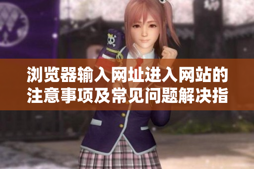 瀏覽器輸入網(wǎng)址進入網(wǎng)站的注意事項及常見問題解決指南
