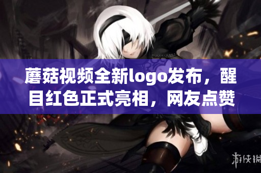 蘑菇視頻全新logo發(fā)布，醒目紅色正式亮相，網(wǎng)友點贊稱贊