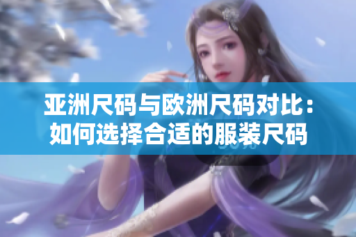 亞洲尺碼與歐洲尺碼對(duì)比：如何選擇合適的服裝尺碼
