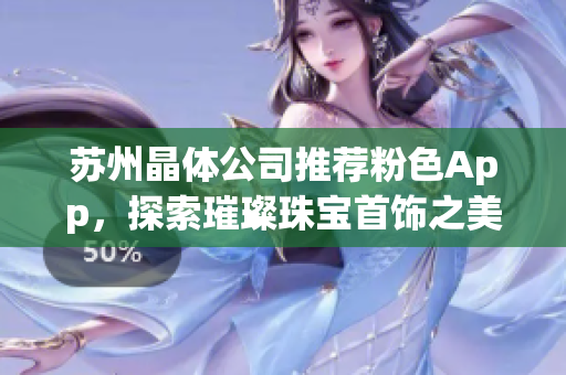 蘇州晶體公司推薦粉色App，探索璀璨珠寶首飾之美