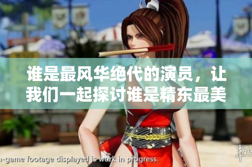 誰是最風(fēng)華絕代的演員，讓我們一起探討誰是精東最美麗的女演員