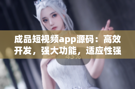 成品短視頻app源碼：高效開發(fā)，強大功能，適應性強
