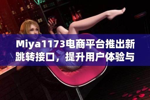 Miya1173電商平臺(tái)推出新跳轉(zhuǎn)接口，提升用戶體驗(yàn)與頁(yè)面流暢度