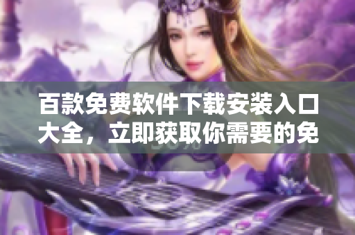 百款免費軟件下載安裝入口大全，立即獲取你需要的免費工具