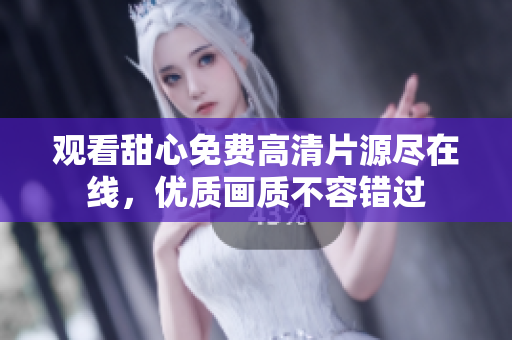 觀看甜心免費(fèi)高清片源盡在線，優(yōu)質(zhì)畫(huà)質(zhì)不容錯(cuò)過(guò)