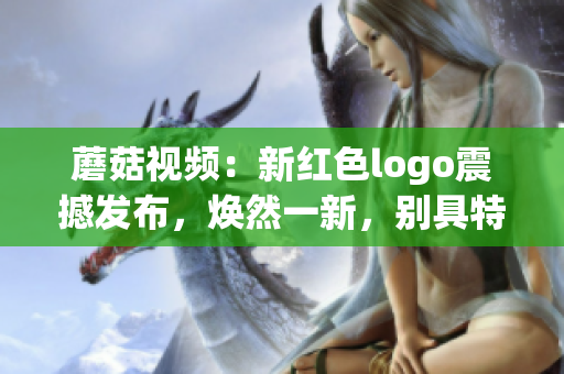 蘑菇視頻：新紅色logo震撼發(fā)布，煥然一新，別具特色
