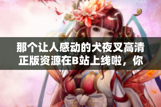 那個(gè)讓人感動(dòng)的犬夜叉高清正版資源在B站上線啦，你不可錯(cuò)過(guò)！