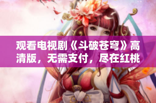 觀看電視劇《斗破蒼穹》高清版，無(wú)需支付，盡在紅桃平臺(tái)