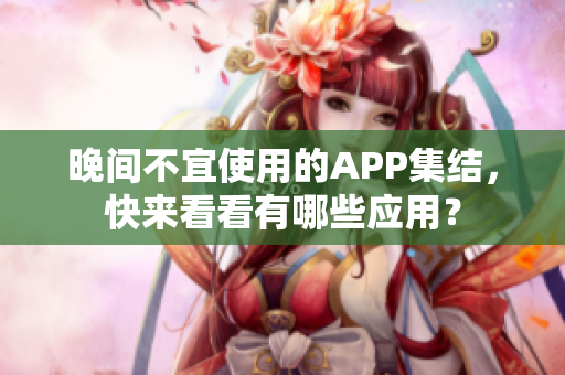 晚間不宜使用的APP集結(jié)，快來看看有哪些應(yīng)用？