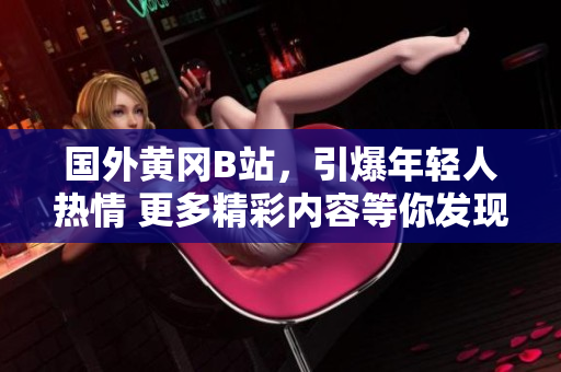 國外黃岡B站，引爆年輕人熱情 更多精彩內(nèi)容等你發(fā)現(xiàn)