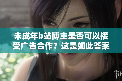 未成年b站博主是否可以接受廣告合作？這是如此答案