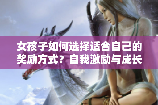 女孩子如何選擇適合自己的獎(jiǎng)勵(lì)方式？自我激勵(lì)與成長的關(guān)鍵路徑