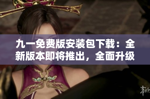 九一免費(fèi)版安裝包下載：全新版本即將推出，全面升級體驗(yàn)！