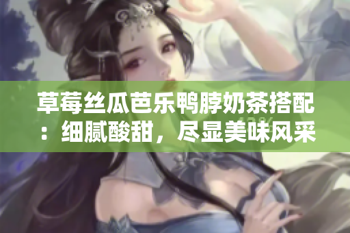 草莓絲瓜芭樂(lè)鴨脖奶茶搭配：細(xì)膩酸甜，盡顯美味風(fēng)采